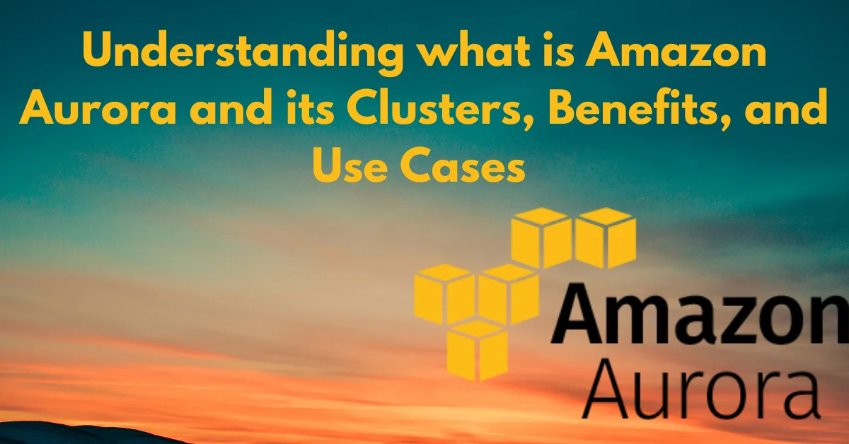 Understanding what is Amazon Aurora and its Clusters, Benefits, and Use Cases