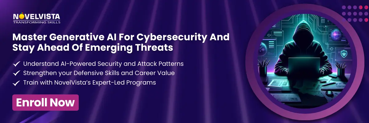 Master Generative AI For Cybersecurity And Stay Ahead Of Emerging Threats Understand AI-powered security and attack patterns Strengthen your defensive skills and career value Train with NovelVista’s expert-led programs